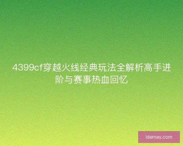4399cf穿越火线经典玩法全解析高手进阶与赛事热血回忆
