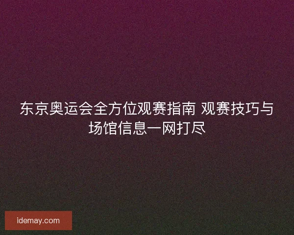 东京奥运会全方位观赛指南 观赛技巧与场馆信息一网打尽