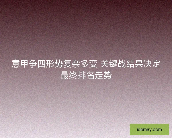 意甲争四形势复杂多变 关键战结果决定最终排名走势