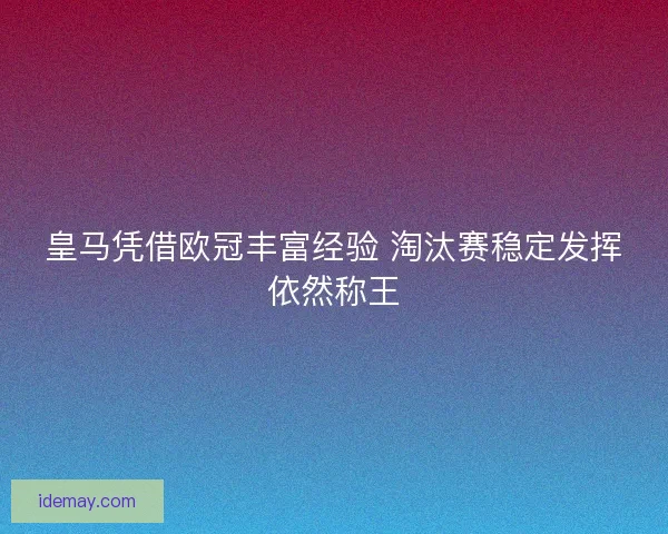 皇马凭借欧冠丰富经验 淘汰赛稳定发挥依然称王