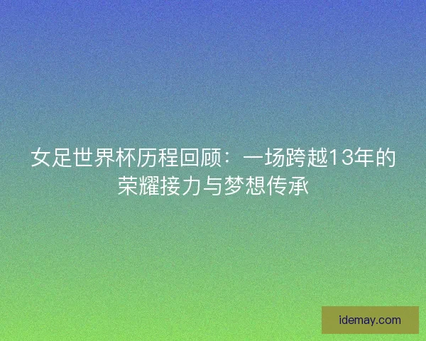 女足世界杯历程回顾：一场跨越13年的荣耀接力与梦想传承