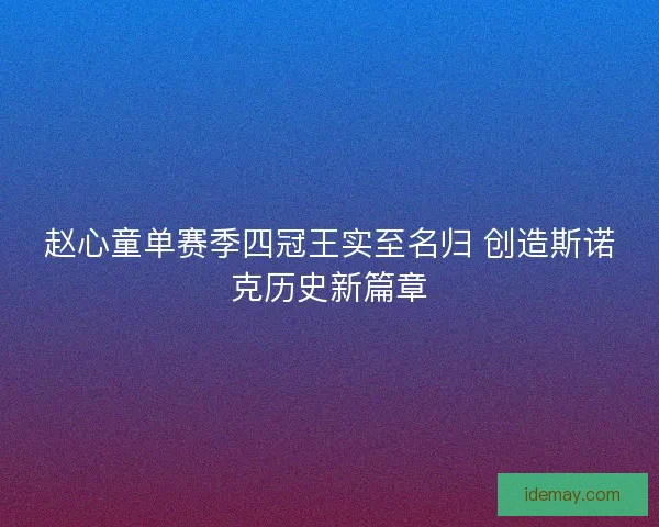 赵心童单赛季四冠王实至名归 创造斯诺克历史新篇章