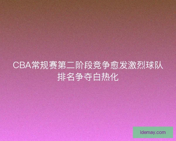 CBA常规赛第二阶段竞争愈发激烈球队排名争夺白热化