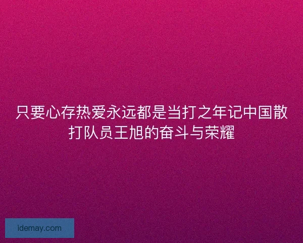 只要心存热爱永远都是当打之年记中国散打队员王旭的奋斗与荣耀