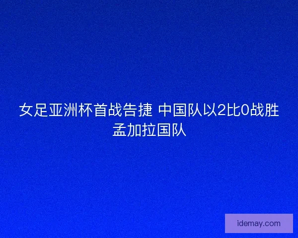 女足亚洲杯首战告捷 中国队以2比0战胜孟加拉国队